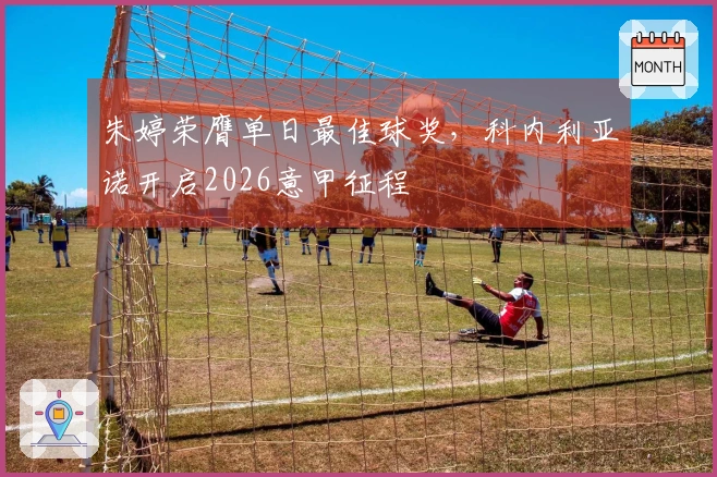 朱婷荣膺单日最佳球奖,科内利亚诺开启2026意甲征程