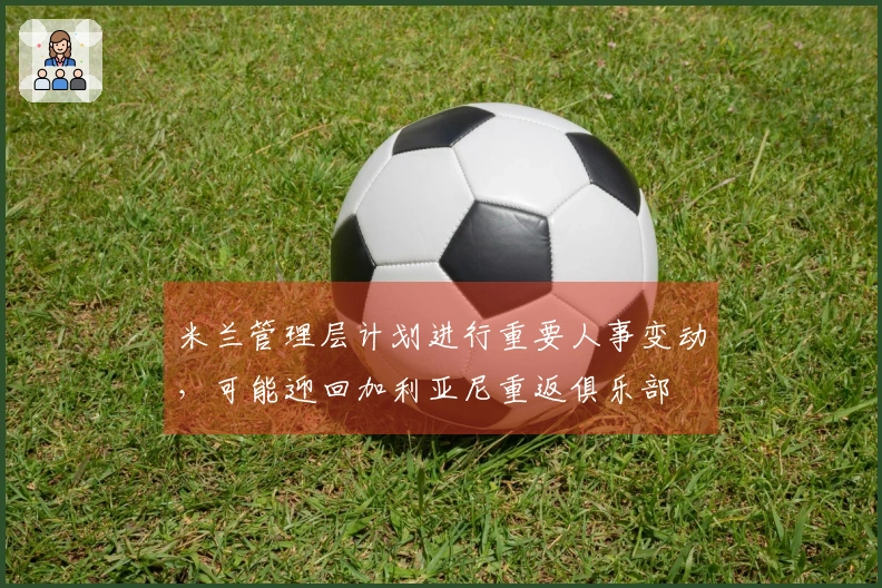 米兰管理层计划进行重要人事变动，可能迎回加利亚尼重返俱乐部